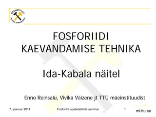 FOSFORIIDI
KAEVANDAMISE TEHNIKA
Ida-Kabala näitel
Enno Reinsalu, Vivika Väizene jt TTÜ mäeinstituudist
7. jaanuar 2014

Fosforiidi spetsialistide seminar

1

mi.ttu.ee

 