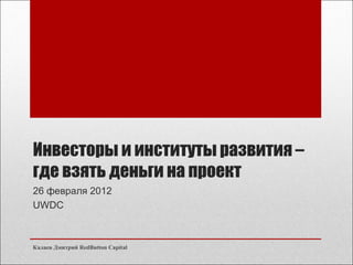 Инвесторы и институты развития – где взять деньги на проект 26 февраля 2012 UWDC Калаев Дмитрий RedButton Capital 