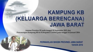 PERWAKILAN BKKBN PROVINSI JAWA BARAT
TAHUN 2016
Amanat Presiden RI pada tanggal 29 September 2015 dan
Pencanangan Kampung KB di Kabupaten Cirebon pada tanggal 14 Januari 2016
 
