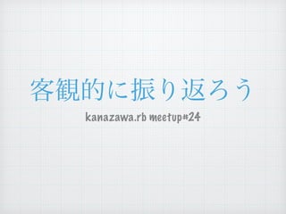 客観的に振り返ろう 
kanazawa.rb meetup#24 
 