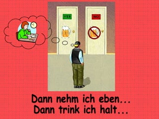 Dann nehm ich eben... Dann trink ich halt...