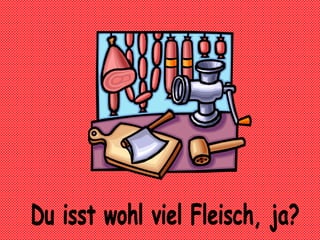 Du isst wohl viel Fleisch, ja?