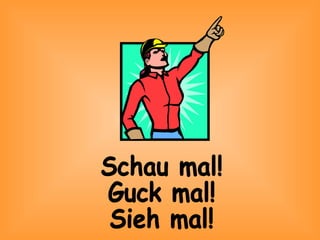 Schau mal! Guck mal! Sieh mal! 