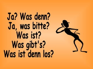 Ja? Was denn? Ja, was bitte? Was ist? Was gibt's? Was ist denn los? 