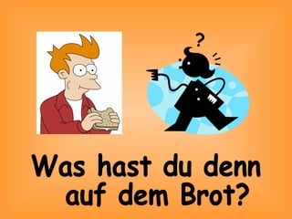 Was hast du denn auf dem Brot? ?