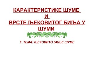 КАРАКТЕРИСТИКЕ ШУМЕ
И
ВРСТЕ ЉЕКОВИТОГ БИЉА У
ШУМИ
1. ТЕМА: ЉЕКОВИТО БИЉЕ ШУМЕ
 