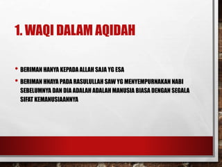 1. WAQI DALAM AQIDAH
• BERIMAN HANYA KEPADA ALLAH SAJA YG ESA
• BERIMAN HNAYA PADA RASULULLAH SAW YG MENYEMPURNAKAN NABI
SEBELUMNYA DAN DIA ADALAH ADALAH MANUSIA BIASA DENGAN SEGALA
SIFAT KEMANUSIAANNYA
 