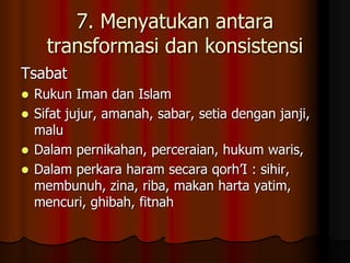 7. Menyatukan antara
transformasi dan konsistensi
Tsabat
 Rukun Iman dan Islam
 Sifat jujur, amanah, sabar, setia dengan janji,
malu
 Dalam pernikahan, perceraian, hukum waris,
 Dalam perkara haram secara qorh’I : sihir,
membunuh, zina, riba, makan harta yatim,
mencuri, ghibah, fitnah
 