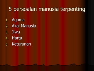 5 persoalan manusia terpenting
1. Agama
2. Akal Manusia
3. Jiwa
4. Harta
5. Keturunan
 