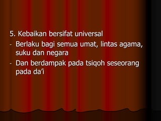 5. Kebaikan bersifat universal
- Berlaku bagi semua umat, lintas agama,
suku dan negara
- Dan berdampak pada tsiqoh seseorang
pada da’i
 