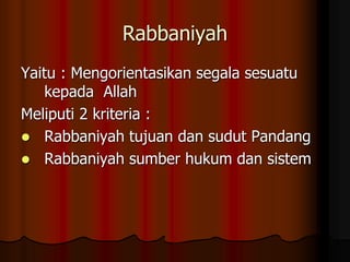 Rabbaniyah
Yaitu : Mengorientasikan segala sesuatu
kepada Allah
Meliputi 2 kriteria :
 Rabbaniyah tujuan dan sudut Pandang
 Rabbaniyah sumber hukum dan sistem
 