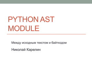 PYTHON AST
MODULE
Между исходным текстом и байткодом
Николай Карелин
 