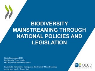 BIODIVERSITY
MAINSTREAMING THROUGH
NATIONAL POLICIES AND
LEGISLATION
Katia Karousakis, PhD
Biodiversity Team Leader
OECD E...