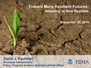 David J. Kaufman
Associate Administrator,
Policy, Program Analysis, and International Affairs
Toward More Resilient Futures:
Adapting to New Realities
September 30, 2014
 
