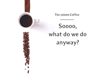 The $2000 Coffee
Soooo,
what do we do
anyway?
 