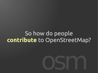 osm
So how do people
contribute to OpenStreetMap?
 