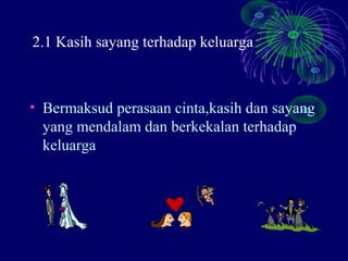 2.1 Kasih sayang terhadap keluarga



• Bermaksud perasaan cinta,kasih dan sayang
  yang mendalam dan berkekalan terhadap
  keluarga
 