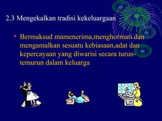 2.3 Mengekalkan tradisi kekeluargaan

  • Bermaksud mamenerima,menghormati dan
    mengamalkan sesuatu kebiasaan,adat dan
    kepercayaan yang diwarisi secara turun-
    temurun dalam keluarga
 