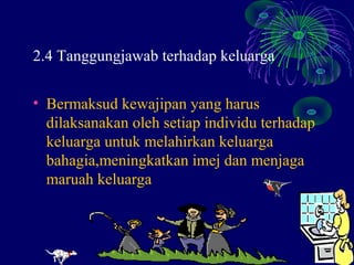 2.4 Tanggungjawab terhadap keluarga

• Bermaksud kewajipan yang harus
  dilaksanakan oleh setiap individu terhadap
  keluarga untuk melahirkan keluarga
  bahagia,meningkatkan imej dan menjaga
  maruah keluarga
 