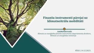 RAIMONDS KAŠS
Klimata un enerģētikas finanšu instrumentu departamenta direktors,
Klimata un enerģētikas ministrija
RĪGA | 14.12.2023.
Finanšu instrumenti pārejai uz
klimatneitrālu mobilitāti
 