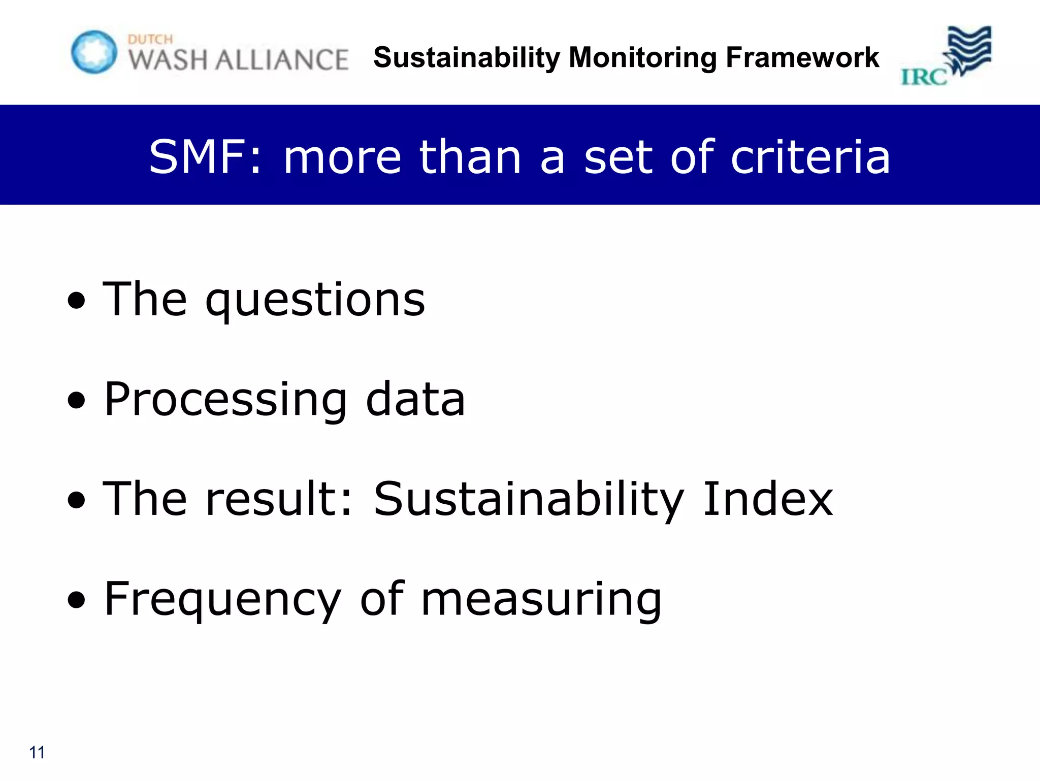 Sustainability Monitoring Framework


        SMF: more than a set of criteria


     • The questions

     • Processing data

     • The result: Sustainability Index

     • Frequency of measuring


11
 