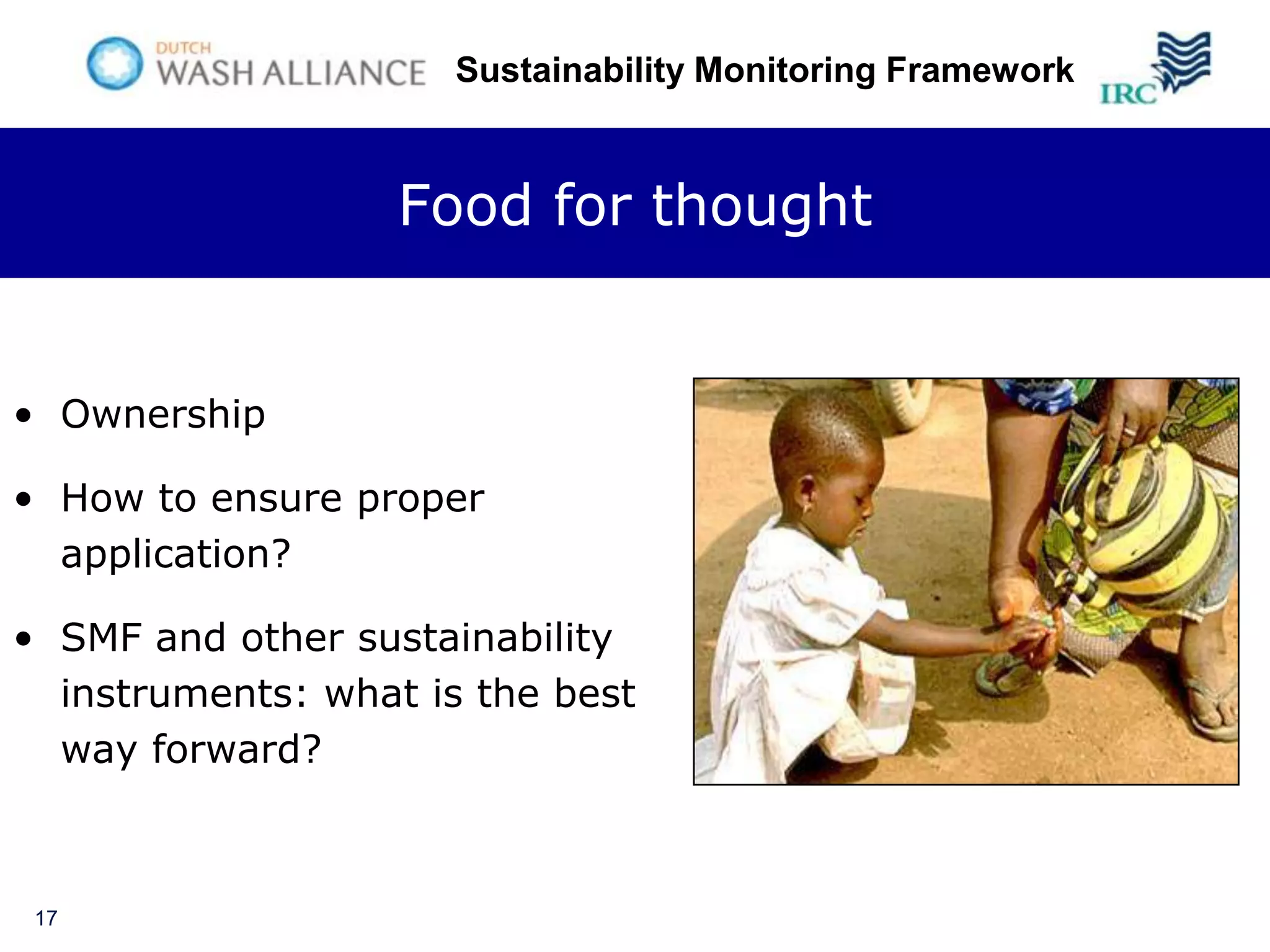 Sustainability Monitoring Framework



                   Food for thought


• Ownership

• How to ensure proper
  application?

• SMF and other sustainability
  instruments: what is the best
  way forward?



 17
 