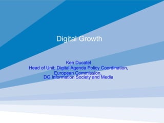 Digital Growth  Ken Ducatel Head of Unit: Digital Agenda Policy Coordination, European Commission,  DG Information Society and Media 