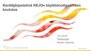 Kenttäjärjestelmä KEJOn käyttöönottovaiheen
koulutus
Markku Saarinen
23.3.2018
Pääkäyttäjä
Markku Saarinen
 
