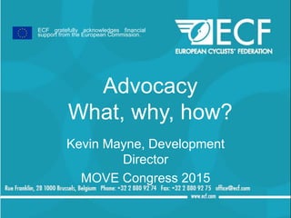 Advocacy
What, why, how?
Kevin Mayne, Development
Director
MOVE Congress 2015
ECF gratefully acknowledges financial
support from the European Commission.
 