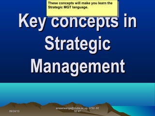 09/24/1309/24/13
ansserwanga@mubs.ac.ug, 0752- 82ansserwanga@mubs.ac.ug, 0752- 82
52 4752 47
Key concepts inKey concepts in
StrategicStrategic
ManagementManagement
These concepts will make you learn the
Strategic MGT language.
These concepts will make you learn the
Strategic MGT language.
 