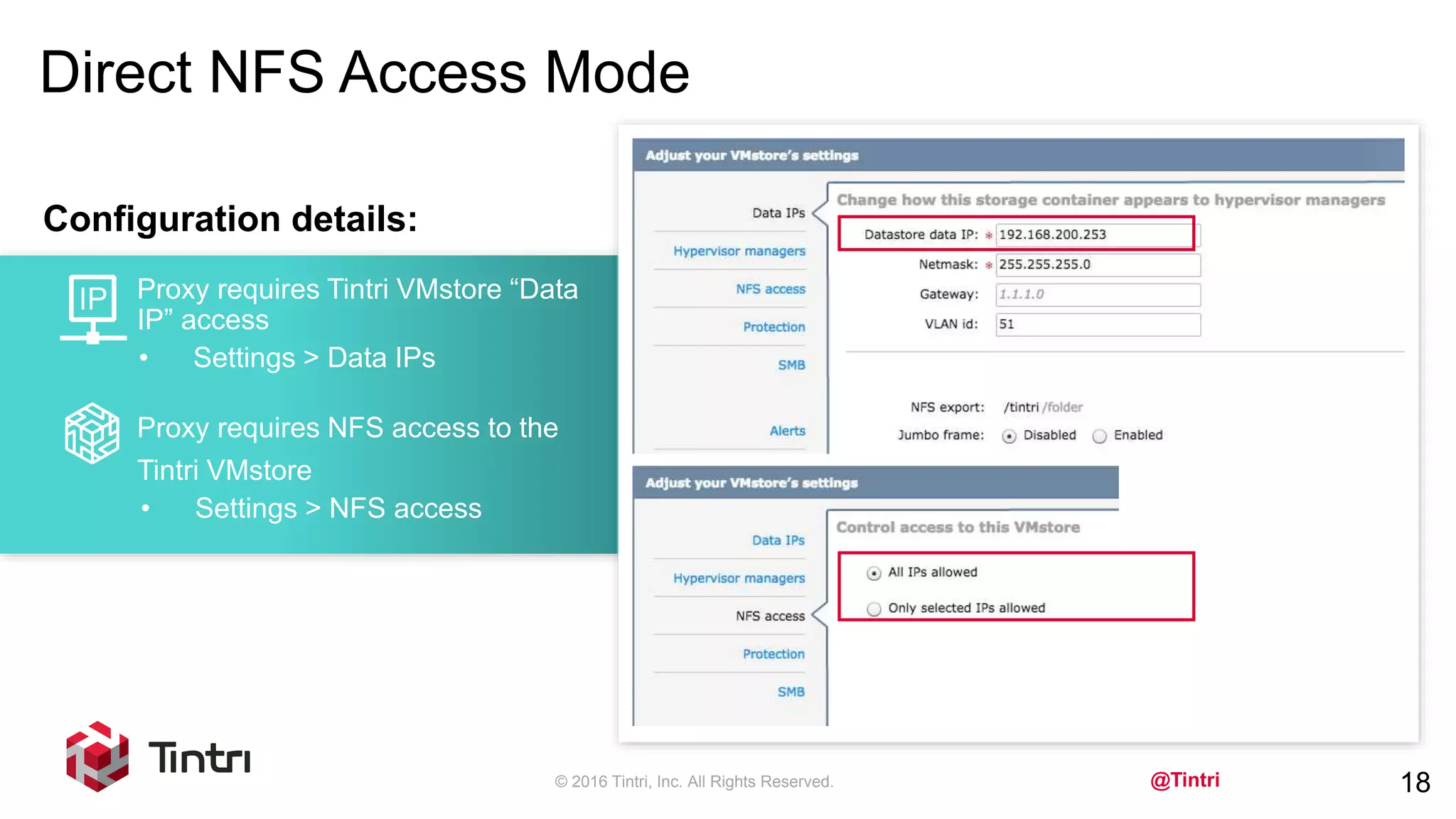 @Tintri
Direct NFS Access Mode
© 2016 Tintri, Inc. All Rights Reserved. 18
Configuration details:
• Settings > Data IPs
Proxy requires NFS access to the
Tintri VMstore
• Settings > NFS access
Proxy requires Tintri VMstore “Data
IP” access
 