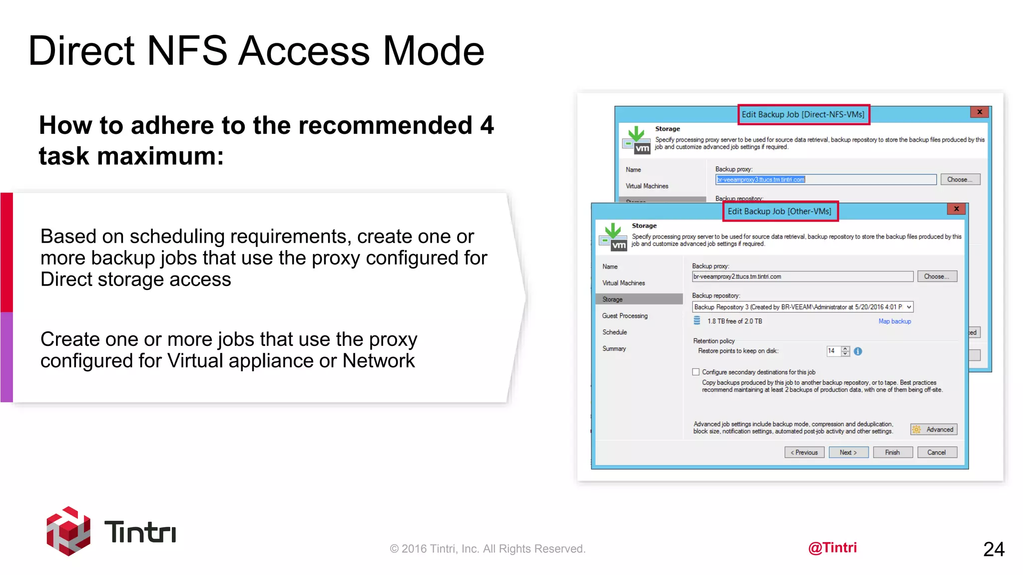 @Tintri
Direct NFS Access Mode
© 2016 Tintri, Inc. All Rights Reserved. 24
Based on scheduling requirements, create one or
more backup jobs that use the proxy configured for
Direct storage access
Create one or more jobs that use the proxy
configured for Virtual appliance or Network
How to adhere to the recommended 4
task maximum:
 