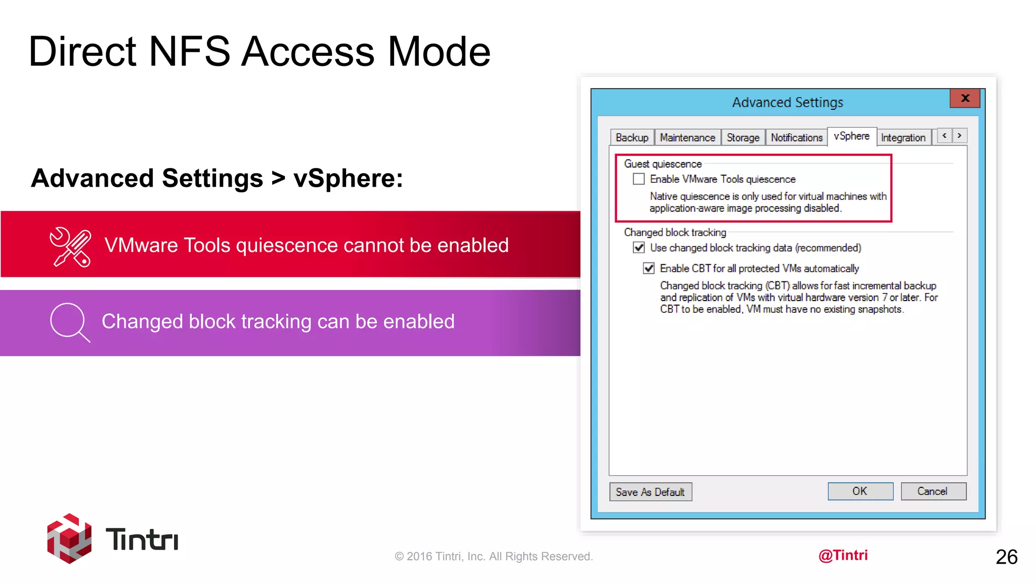 @Tintri
Direct NFS Access Mode
© 2016 Tintri, Inc. All Rights Reserved. 26
Advanced Settings > vSphere:
VMware Tools quiescence cannot be enabled
Changed block tracking can be enabled
 