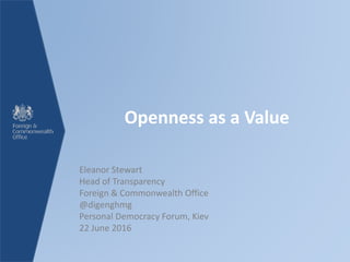 Openness as a Value
Eleanor Stewart
Head of Transparency
Foreign & Commonwealth Office
@digenghmg
Personal Democracy Forum, Kiev
22 June 2016
 