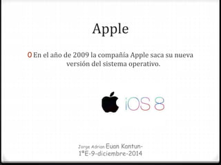 Apple
0 En el año de 2009 la compañía Apple saca su nueva
versión del sistema operativo.
Jorge Adrian Euan Kantun-
1ªE-9-diciembre-2014
 