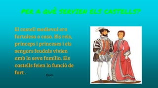 PER A QUÈ SERVIEN ELS CASTELLS?
El castell medieval era
fortalesa o casa. Els reis,
prínceps i princeses i els
senyors feudals vivien
amb la seva família. Els
castells feien la funció de
fort . Quim
 
