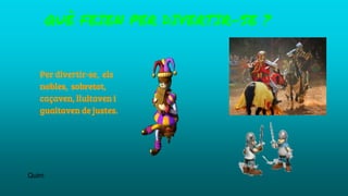 Per divertir-se, els
nobles, sobretot,
caçaven, lluitaven i
guaitaven de justes.
QUÈ FEIEN PER DIVERTIR-SE ?
Quim
 
