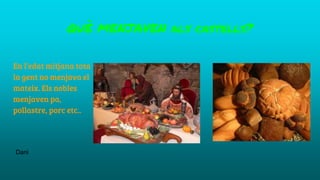 QUÈ MENJAVEN als castells?
En l’edat mitjana tota
la gent no menjava el
mateix. Els nobles
menjaven pa,
pollastre, porc etc..
Dani
 