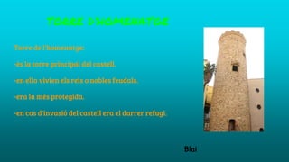 TORRE D’HOMENATGE
Torre de l'homenatge:
-és la torre principal del castell.
-en ella vivien els reis o nobles feudals.
-era la més protegida.
-en cas d'invasió del castell era el darrer refugi.
Blai
 