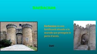 BARBACANA
Barbacana: és una
fortificació situada a la
murada que protegeix la
porta d'accés.
Dani
 
