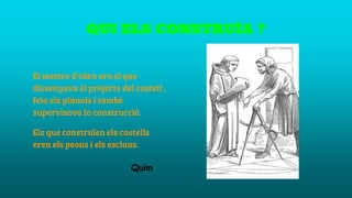QUI ELS CONSTRUÏA ?
El mestre d’obra era el que
dissenyava el projecte del castell ,
feia els plànols i també
supervisava la construcció.
Els que construïen els castells
eren els peons i els esclaus.
Quim
 