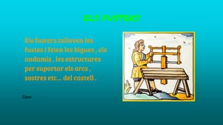 ELS FUSTERS
Els fusters tallaven les
fustes i feien les bigues , els
andamis , les estructures
per suportar els arcs ,
sostres etc… del castell .
Dani
 