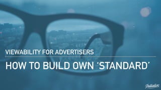 HOW TO BUILD OWN ‘STANDARD’
VIEWABILITY FOR ADVERTISERS
 