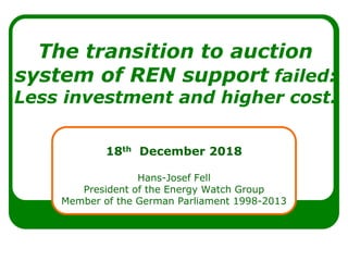 The transition to auction
system of REN support failed:
Less investment and higher cost.
18th December 2018
Hans-Josef Fell
President of the Energy Watch Group
Member of the German Parliament 1998-2013
 