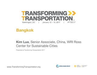 www.TransformingTransportation.org
Bangkok
Kim Lua, Senior Associate, China, WRI Ross 
Center for Sustainable Cities 
Presented at Transforming Transportation 2017
 