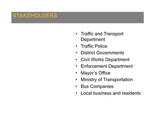 STAKEHOLDERS
•  Traffic and Transport
Department
•  Traffic Police
•  District Governments
•  Civil Works Department
•  Enforcement Department
•  Mayor’s Office
•  Ministry of Transportation
•  Bus Companies
•  Local business and residents
 