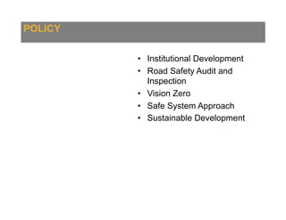 POLICY
•  Institutional Development
•  Road Safety Audit and
Inspection
•  Vision Zero
•  Safe System Approach
•  Sustainable Development
 
