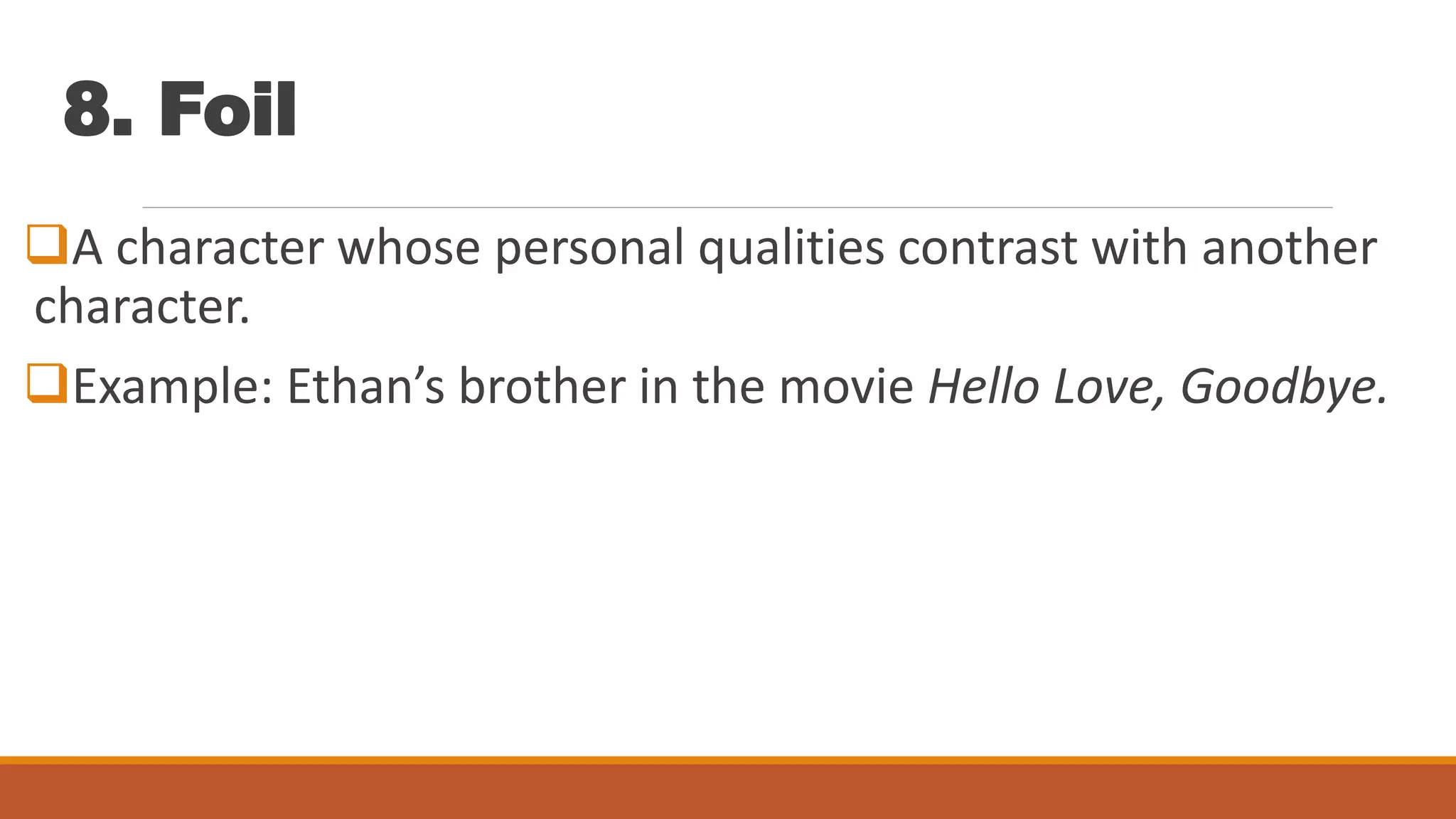 8. Foil
A character whose personal qualities contrast with another
character.
Example: Ethan’s brother in the movie Hello Love, Goodbye.
 