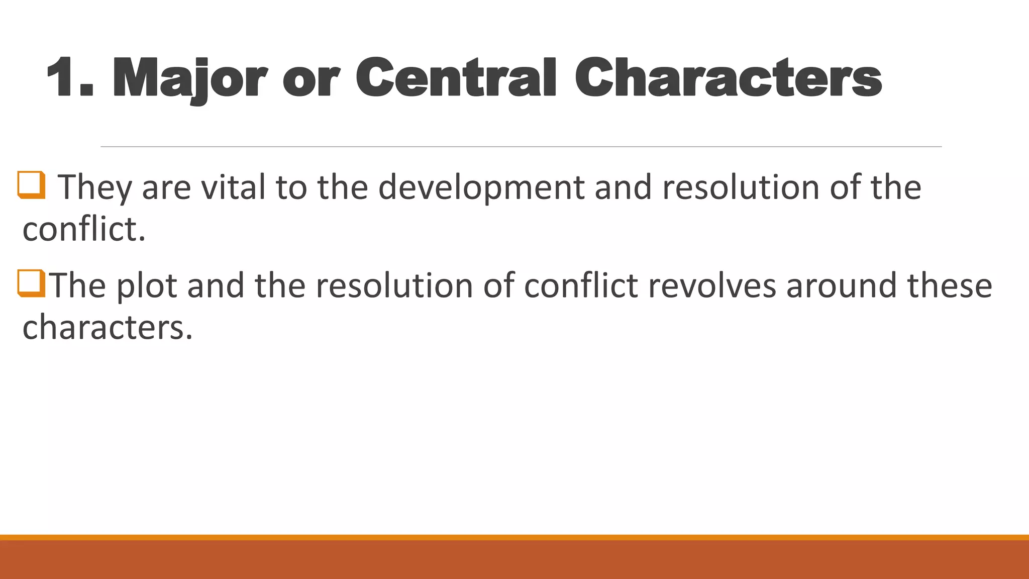 1. Major or Central Characters
 They are vital to the development and resolution of the
conflict.
The plot and the resolution of conflict revolves around these
characters.
 