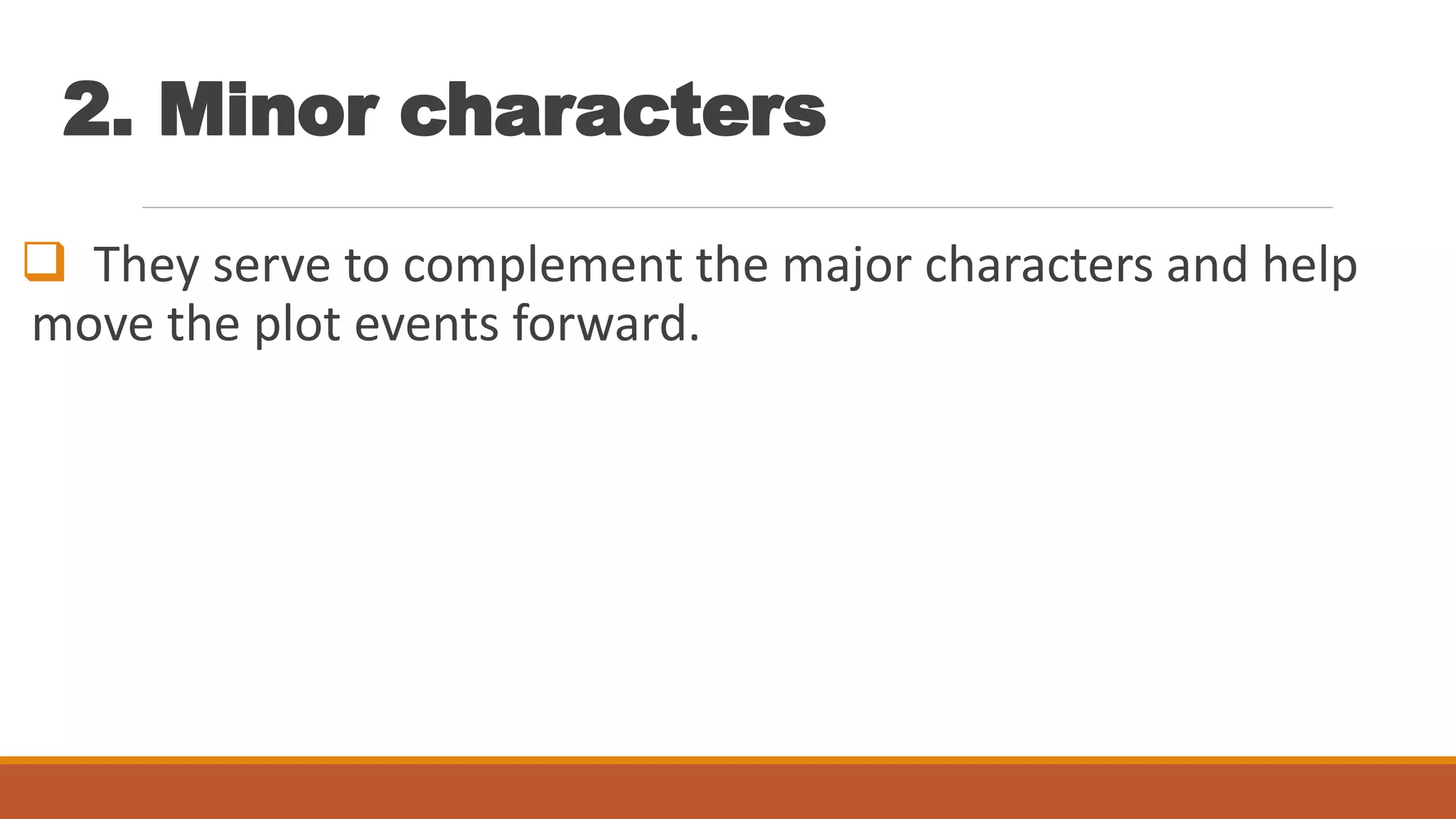 2. Minor characters
 They serve to complement the major characters and help
move the plot events forward.
 